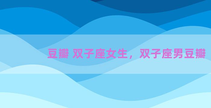 豆瓣 双子座女生，双子座男豆瓣